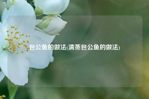 包公鱼的做法(清蒸包公鱼的做法)